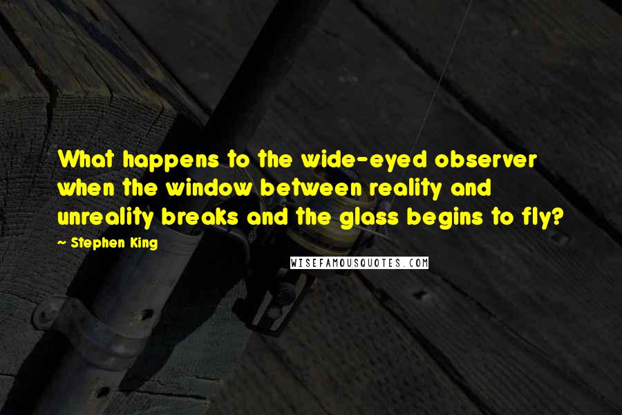 Stephen King Quotes: What happens to the wide-eyed observer when the window between reality and unreality breaks and the glass begins to fly?