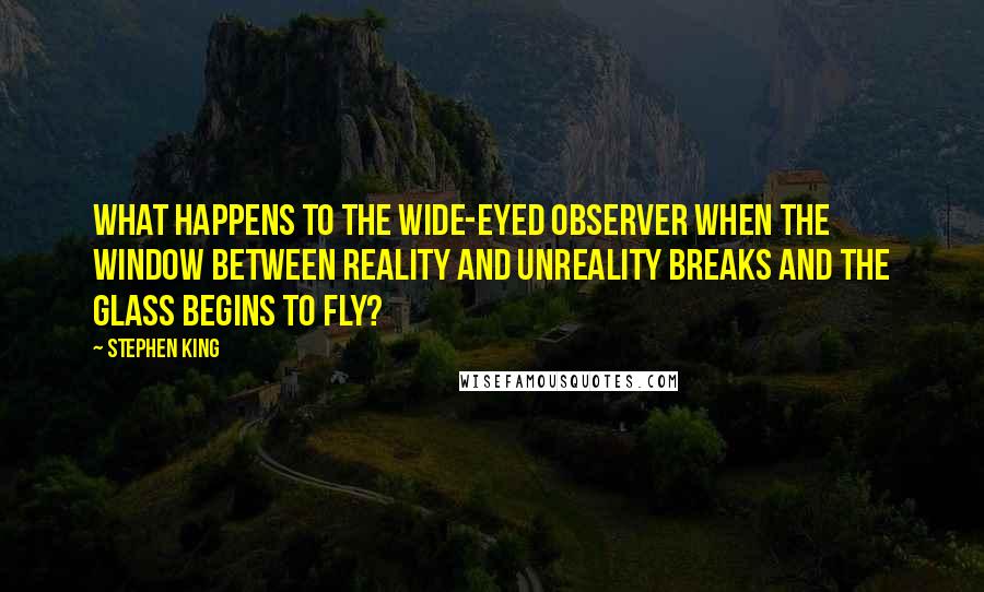 Stephen King Quotes: What happens to the wide-eyed observer when the window between reality and unreality breaks and the glass begins to fly?