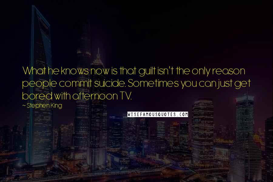 Stephen King Quotes: What he knows now is that guilt isn't the only reason people commit suicide. Sometimes you can just get bored with afternoon TV.