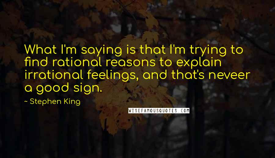 Stephen King Quotes: What I'm saying is that I'm trying to find rational reasons to explain irrational feelings, and that's neveer a good sign.