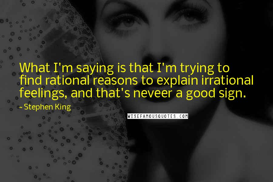 Stephen King Quotes: What I'm saying is that I'm trying to find rational reasons to explain irrational feelings, and that's neveer a good sign.