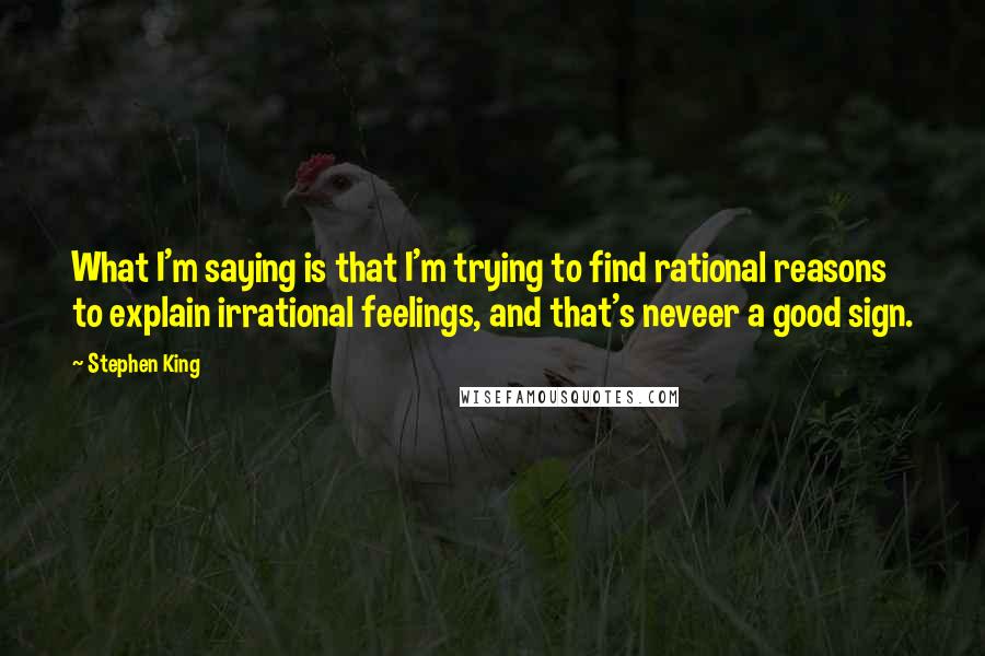 Stephen King Quotes: What I'm saying is that I'm trying to find rational reasons to explain irrational feelings, and that's neveer a good sign.