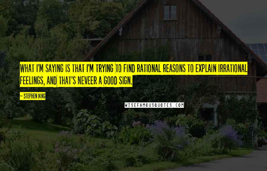 Stephen King Quotes: What I'm saying is that I'm trying to find rational reasons to explain irrational feelings, and that's neveer a good sign.