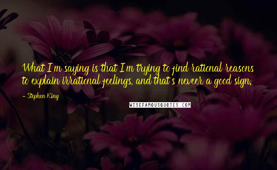 Stephen King Quotes: What I'm saying is that I'm trying to find rational reasons to explain irrational feelings, and that's neveer a good sign.