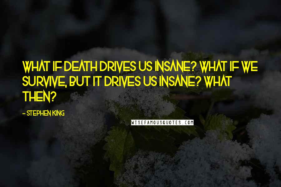 Stephen King Quotes: What if death drives us insane? What if we survive, but it drives us insane? What then?