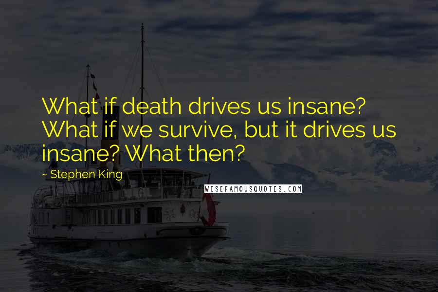 Stephen King Quotes: What if death drives us insane? What if we survive, but it drives us insane? What then?