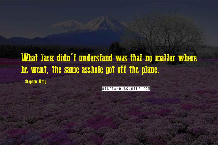 Stephen King Quotes: What Jack didn't understand was that no matter where he went, the same asshole got off the plane.