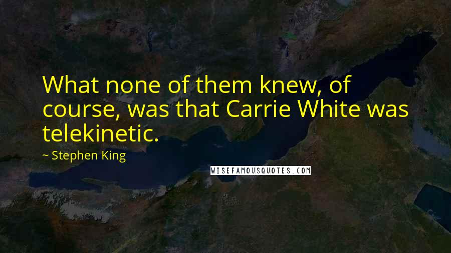 Stephen King Quotes: What none of them knew, of course, was that Carrie White was telekinetic.