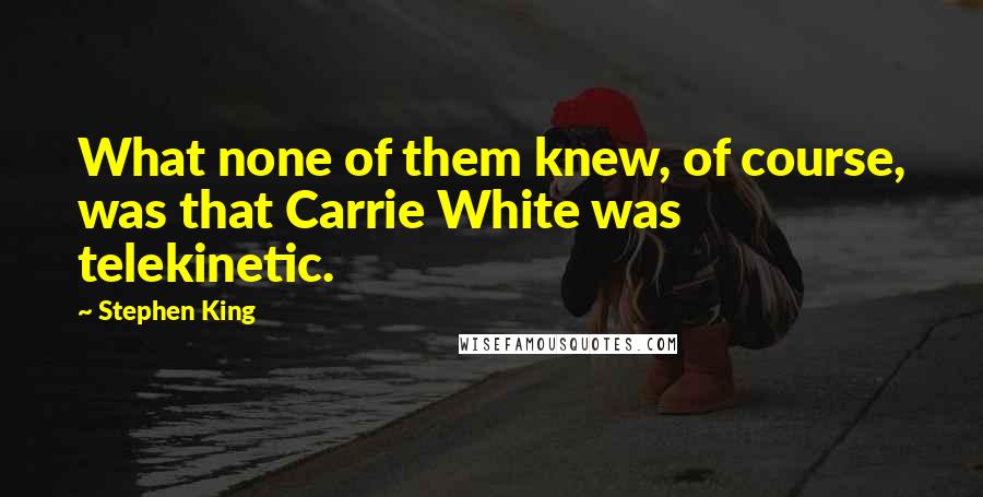 Stephen King Quotes: What none of them knew, of course, was that Carrie White was telekinetic.