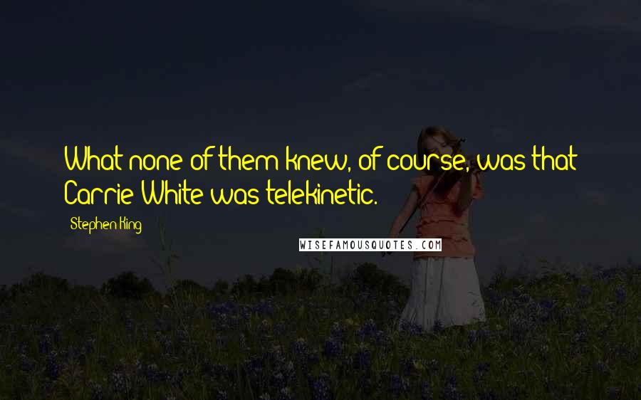 Stephen King Quotes: What none of them knew, of course, was that Carrie White was telekinetic.