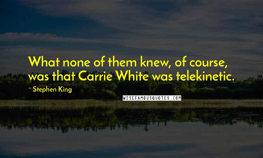 Stephen King Quotes: What none of them knew, of course, was that Carrie White was telekinetic.