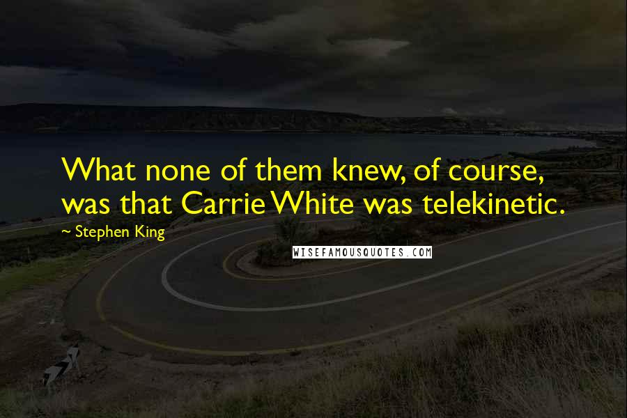 Stephen King Quotes: What none of them knew, of course, was that Carrie White was telekinetic.