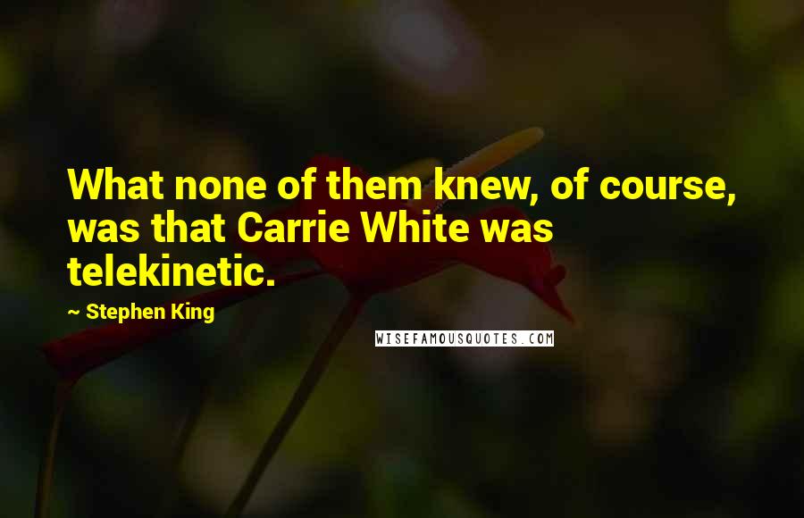 Stephen King Quotes: What none of them knew, of course, was that Carrie White was telekinetic.