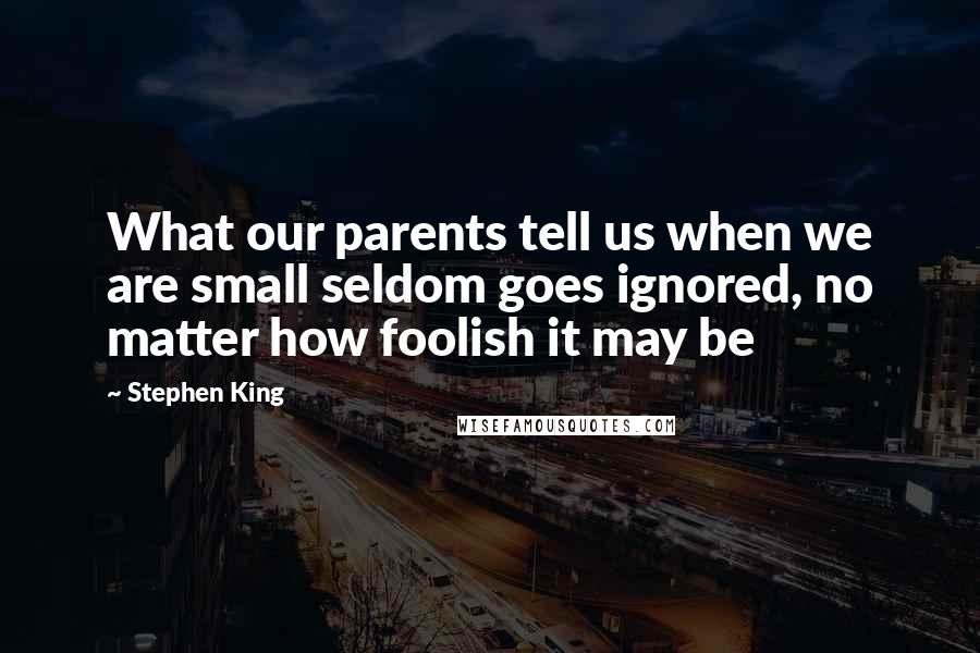 Stephen King Quotes: What our parents tell us when we are small seldom goes ignored, no matter how foolish it may be