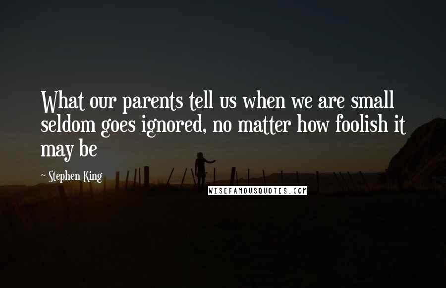 Stephen King Quotes: What our parents tell us when we are small seldom goes ignored, no matter how foolish it may be