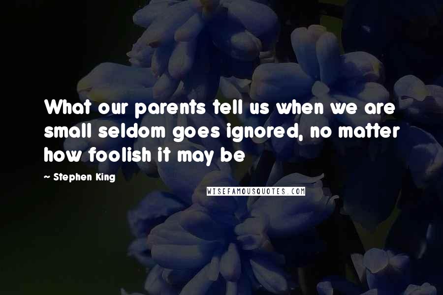Stephen King Quotes: What our parents tell us when we are small seldom goes ignored, no matter how foolish it may be