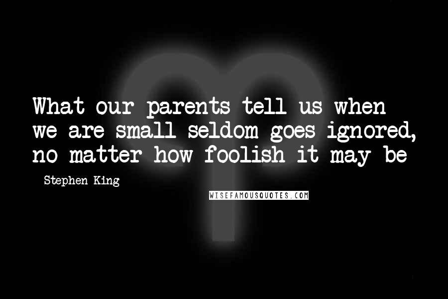 Stephen King Quotes: What our parents tell us when we are small seldom goes ignored, no matter how foolish it may be