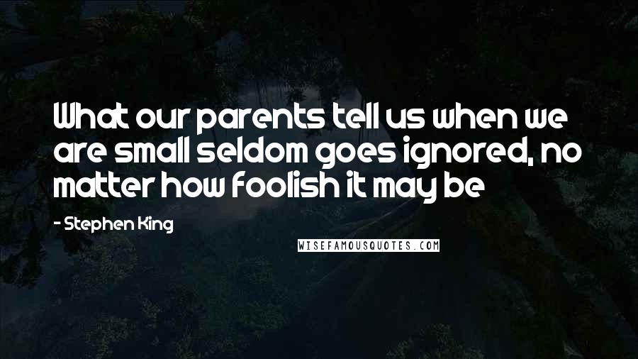 Stephen King Quotes: What our parents tell us when we are small seldom goes ignored, no matter how foolish it may be