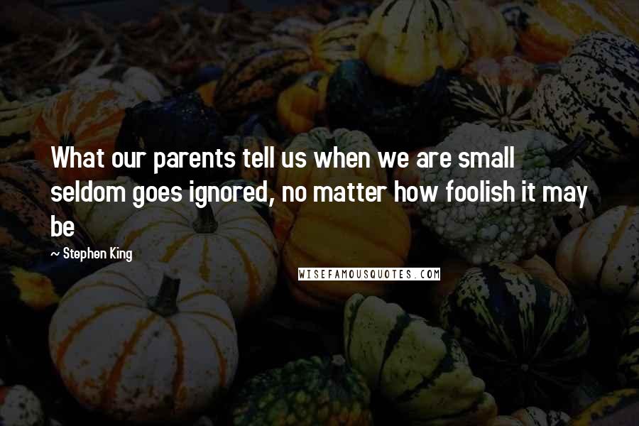 Stephen King Quotes: What our parents tell us when we are small seldom goes ignored, no matter how foolish it may be