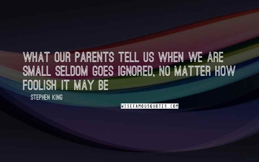 Stephen King Quotes: What our parents tell us when we are small seldom goes ignored, no matter how foolish it may be