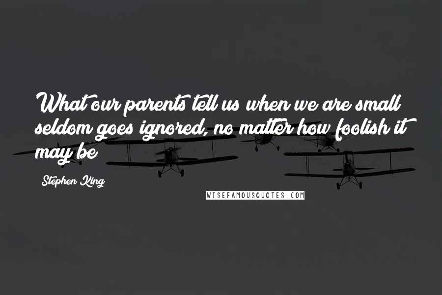 Stephen King Quotes: What our parents tell us when we are small seldom goes ignored, no matter how foolish it may be
