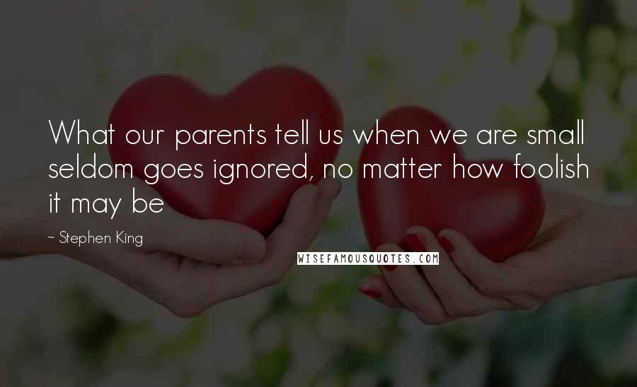Stephen King Quotes: What our parents tell us when we are small seldom goes ignored, no matter how foolish it may be