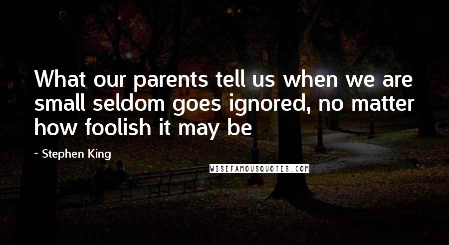 Stephen King Quotes: What our parents tell us when we are small seldom goes ignored, no matter how foolish it may be