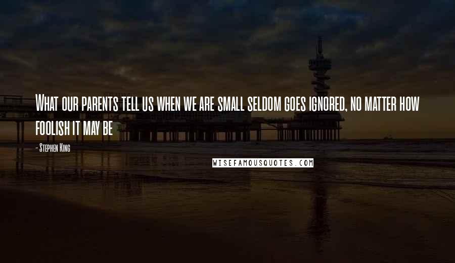 Stephen King Quotes: What our parents tell us when we are small seldom goes ignored, no matter how foolish it may be