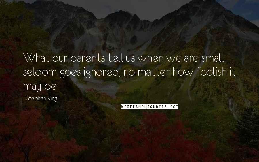 Stephen King Quotes: What our parents tell us when we are small seldom goes ignored, no matter how foolish it may be