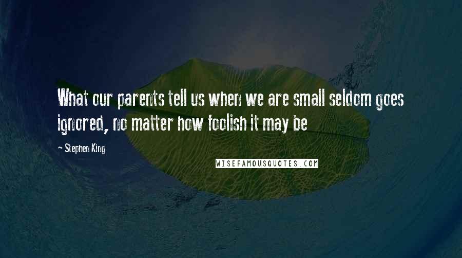 Stephen King Quotes: What our parents tell us when we are small seldom goes ignored, no matter how foolish it may be