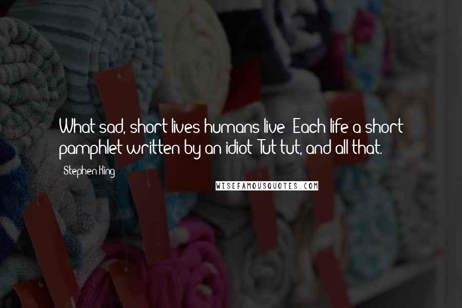 Stephen King Quotes: What sad, short lives humans live! Each life a short pamphlet written by an idiot! Tut-tut, and all that.