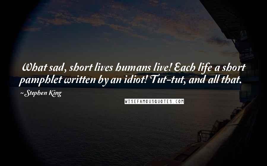 Stephen King Quotes: What sad, short lives humans live! Each life a short pamphlet written by an idiot! Tut-tut, and all that.