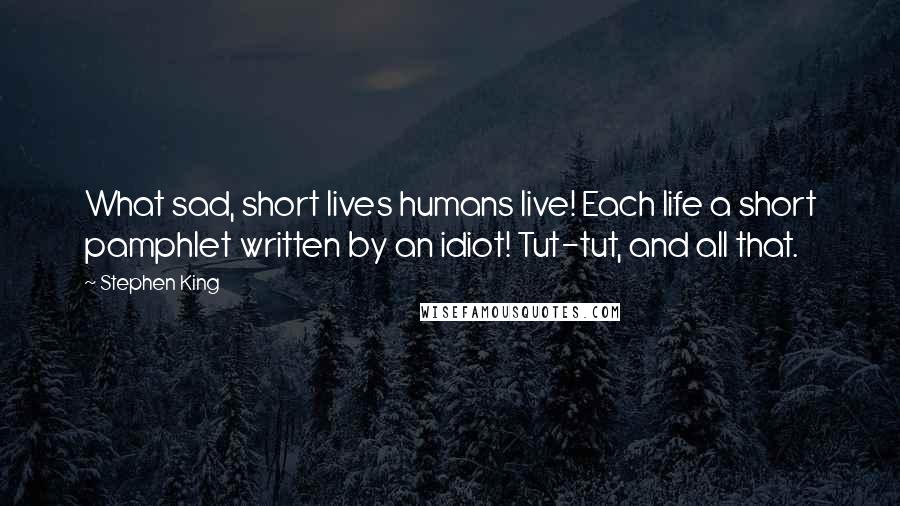 Stephen King Quotes: What sad, short lives humans live! Each life a short pamphlet written by an idiot! Tut-tut, and all that.