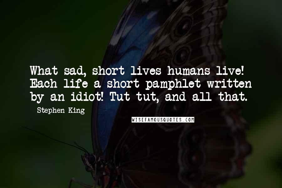 Stephen King Quotes: What sad, short lives humans live! Each life a short pamphlet written by an idiot! Tut-tut, and all that.