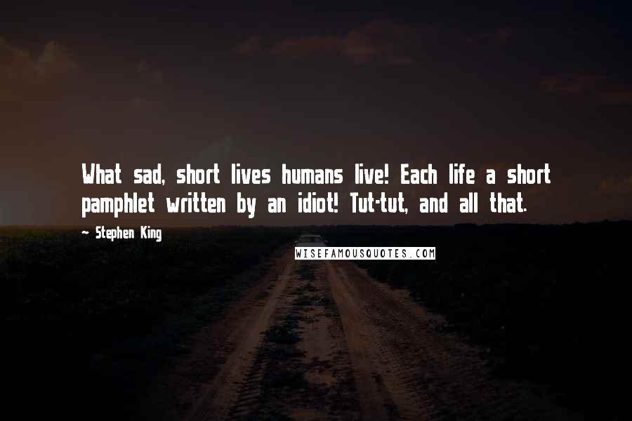 Stephen King Quotes: What sad, short lives humans live! Each life a short pamphlet written by an idiot! Tut-tut, and all that.
