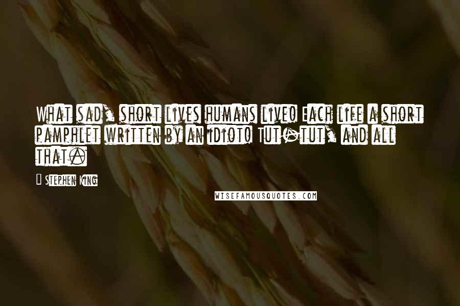 Stephen King Quotes: What sad, short lives humans live! Each life a short pamphlet written by an idiot! Tut-tut, and all that.