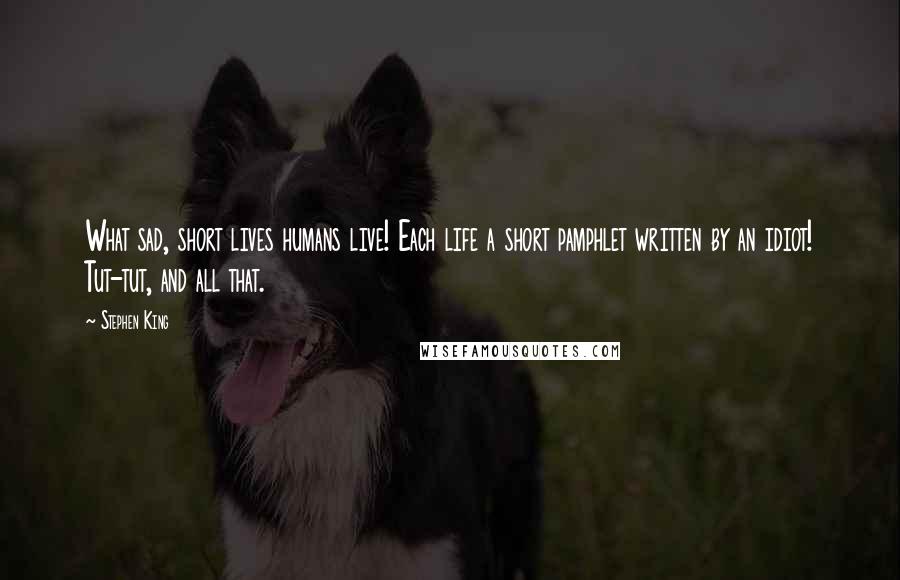 Stephen King Quotes: What sad, short lives humans live! Each life a short pamphlet written by an idiot! Tut-tut, and all that.