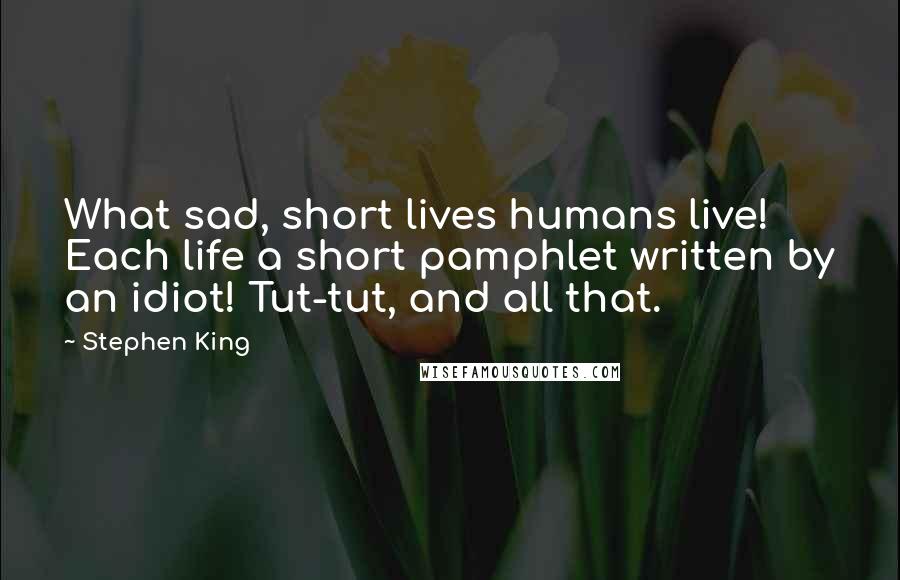 Stephen King Quotes: What sad, short lives humans live! Each life a short pamphlet written by an idiot! Tut-tut, and all that.