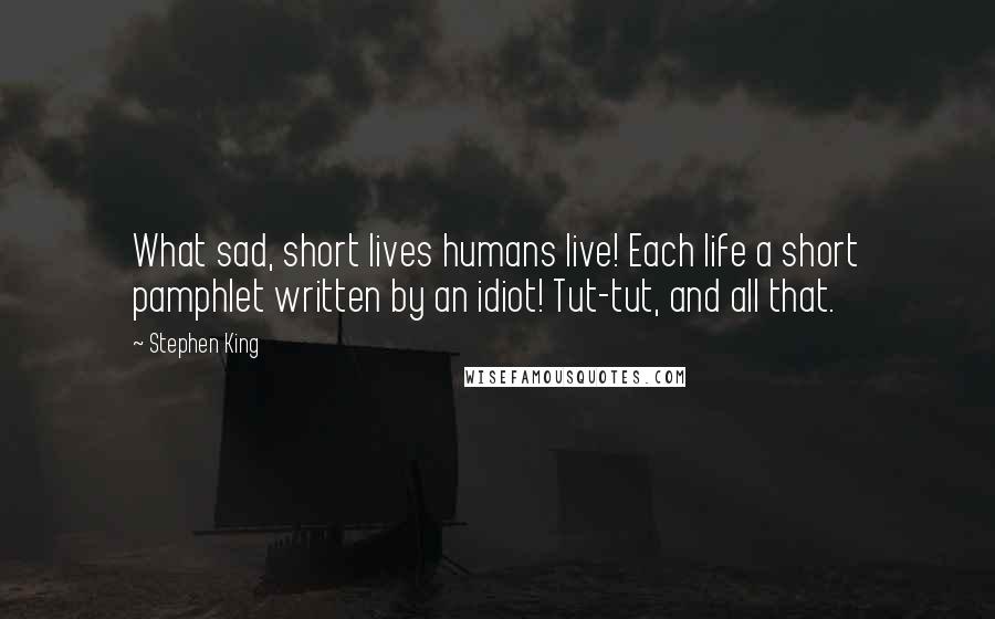 Stephen King Quotes: What sad, short lives humans live! Each life a short pamphlet written by an idiot! Tut-tut, and all that.