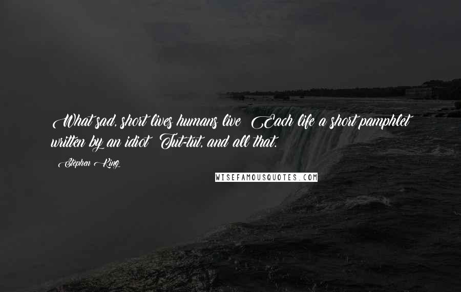 Stephen King Quotes: What sad, short lives humans live! Each life a short pamphlet written by an idiot! Tut-tut, and all that.
