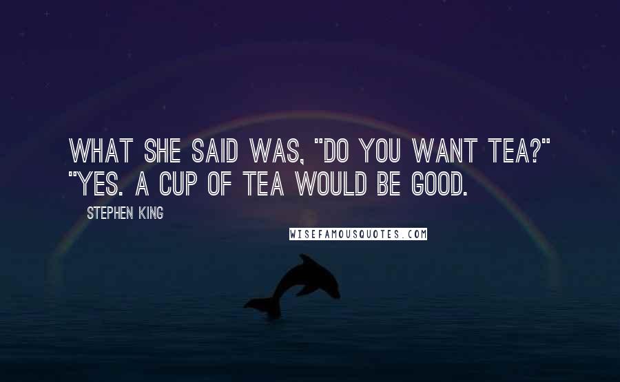 Stephen King Quotes: What she said was, "Do you want tea?" "Yes. A cup of tea would be good.