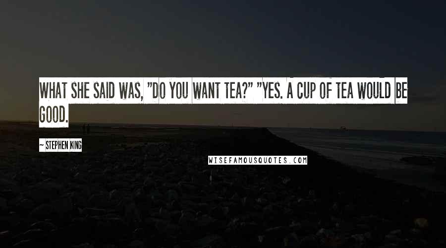 Stephen King Quotes: What she said was, "Do you want tea?" "Yes. A cup of tea would be good.