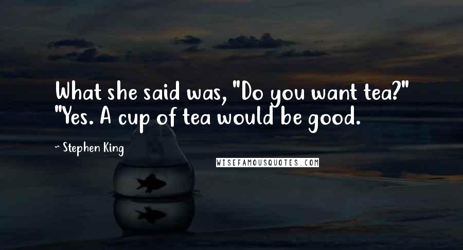 Stephen King Quotes: What she said was, "Do you want tea?" "Yes. A cup of tea would be good.