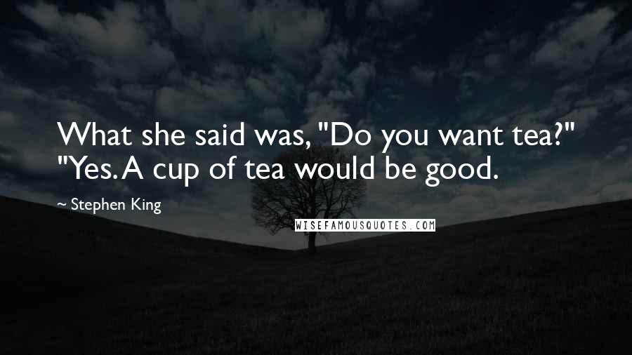 Stephen King Quotes: What she said was, "Do you want tea?" "Yes. A cup of tea would be good.