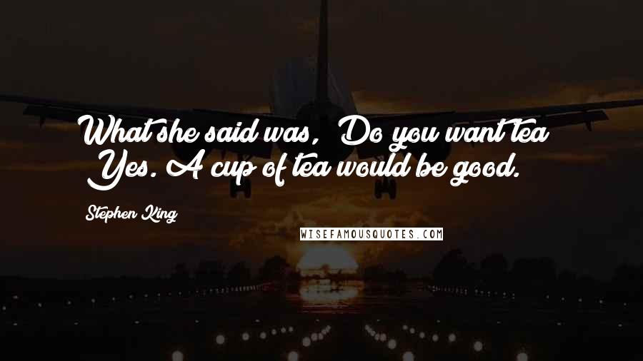 Stephen King Quotes: What she said was, "Do you want tea?" "Yes. A cup of tea would be good.