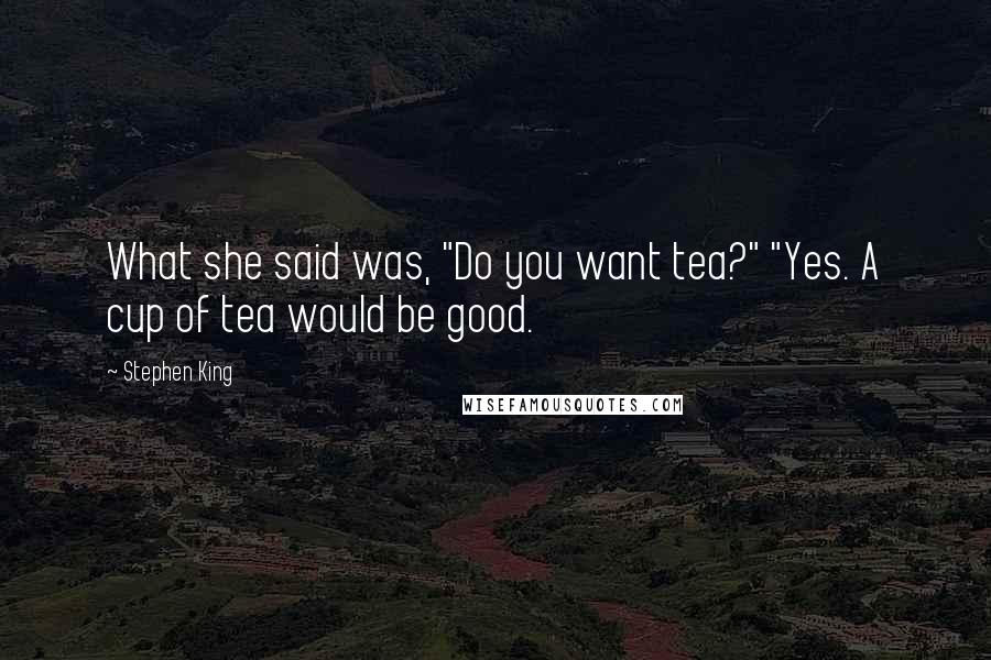 Stephen King Quotes: What she said was, "Do you want tea?" "Yes. A cup of tea would be good.