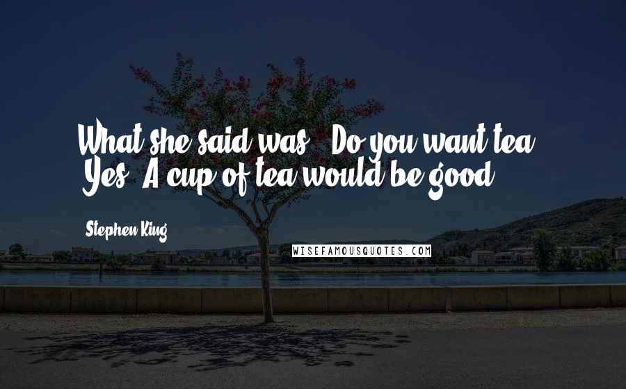 Stephen King Quotes: What she said was, "Do you want tea?" "Yes. A cup of tea would be good.