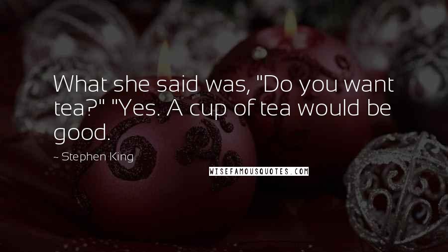 Stephen King Quotes: What she said was, "Do you want tea?" "Yes. A cup of tea would be good.