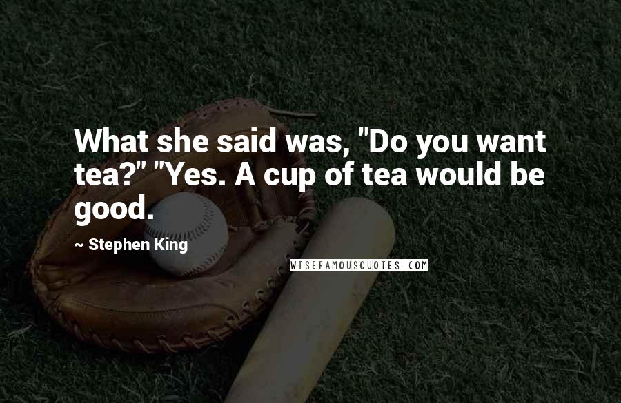 Stephen King Quotes: What she said was, "Do you want tea?" "Yes. A cup of tea would be good.