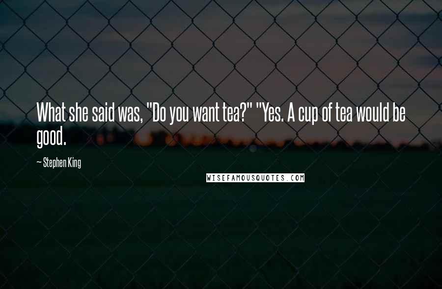 Stephen King Quotes: What she said was, "Do you want tea?" "Yes. A cup of tea would be good.